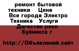 ремонт бытовой техники  › Цена ­ 500 - Все города Электро-Техника » Услуги   . Дагестан респ.,Буйнакск г.